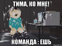 тима, ко мне! команда : ешь