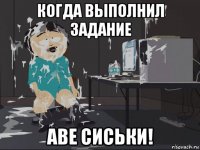 когда выполнил задание аве сиськи!