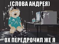 (слова андрея) ох передрочил же я