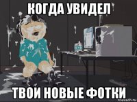 когда увидел твои новые фотки