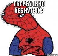 ты реально йебнутый? 