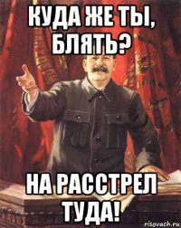 куда же ты, блять? на расстрел туда!