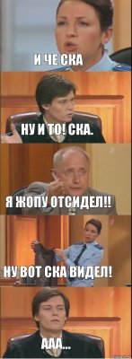 и че ска ну и то! ска. я жопу отсидел!! ну вот ска видел! ааа...