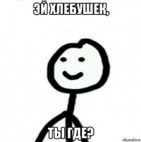 эй хлебушек, ты где?