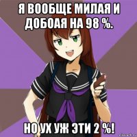 я вообще милая и добоая на 98 %. но ух уж эти 2 %!