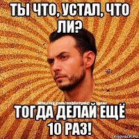 ты что, устал, что ли? тогда делай ещё 10 раз!