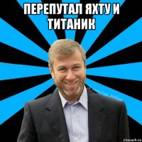 перепутал яхту и титаник 