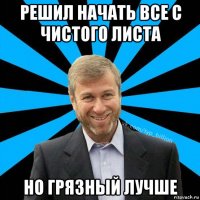 решил начать все с чистого листа но грязный лучше