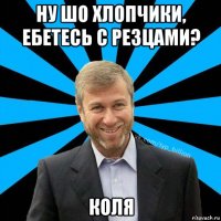 ну шо хлопчики, ебетесь с резцами? коля