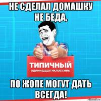 не сделал домашку не беда, по жопе могут дать всегда!