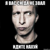 я вас сюда не звал идите нахуй