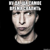 ну да, ща самое время свалить 