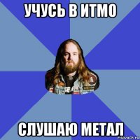 учусь в итмо слушаю метал