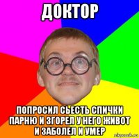 доктор попросил сьесть спички парню и згорел у него живот и заболел и умер