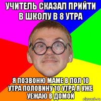 учитель сказал прийти в школу в 8 утра я позвоню маме в пол 10 утра половину 10 утра я уже уежаю в домой