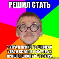 решил стать 7 утра и прийьт в школу 8 утра а встал в 6 45 утра и пришел школу в 7 30 утра