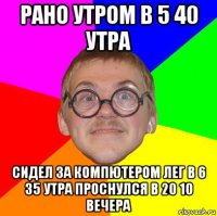 рано утром в 5 40 утра сидел за компютером лег в 6 35 утра проснулся в 20 10 вечера