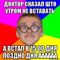 доктор сказал што утром не вставать а встал в 15 00 дня поздно дня аааааа