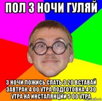 пол 3 ночи гуляй 3 ночи ложись спать 3 20 вставай завтрак 4 00 утра подготовка 4 30 утра на инсталянции 5 00 утра