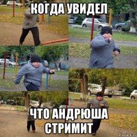 когда увидел что андрюша стримит