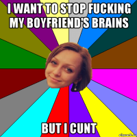 i want to stop fucking my boyfriend's brains but i cunt