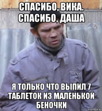 спасибо, вика. спасибо, даша я только что выпил 7 таблеток из маленькой беночки