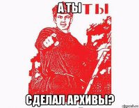 а ты сделал архивы?