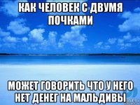 как человек с двумя почками может говорить что у него нет денег на мальдивы