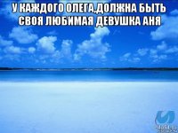 у каждого олега,должна быть своя любимая девушка аня 