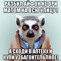 разбил айфон не ори матом на всю улицу ! а сходи в аптеку и купи узбагоительлное!