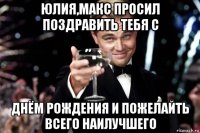 юлия,макс просил поздравить тебя с днём рождения и пожелайть всего наилучшего