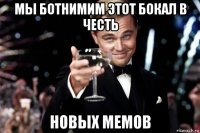 мы ботнимим этот бокал в честь новых мемов