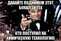 давайте поднимем этот бокал за тех кто поступил на химическую технологию