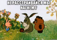 не расстраивайся мы нагнем f 