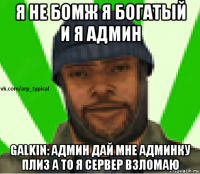 я не бомж я богатый и я админ galkin: админ дай мне админку плиз а то я сервер взломаю