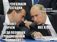 ну что бухаем сегодня я ещё после вчерашнего не отошёл ну может курнём нее я пас тогда позову ev грандиозную и roman cat ага они крепкие ребята