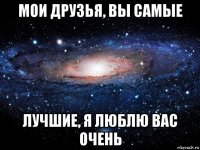 мои друзья, вы самые лучшие, я люблю вас очень