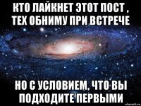 кто лайкнет этот пост , тех обниму при встрече но с условием, что вы подходите первыми