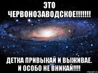 это червонозаводское!!!!!!! детка привыкай и выживае. и особо не вникай!!!!