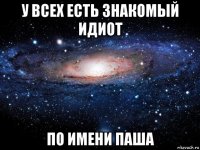 у всех есть знакомый идиот по имени паша