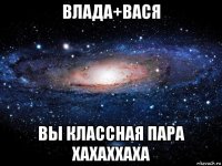 влада+вася вы классная пара хахаххаха