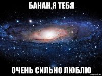 банан,я тебя очень сильно люблю