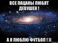 все пацаны любят девушек ! а я люблю футбол ! ))