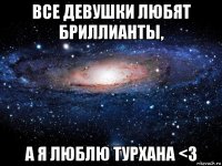 все девушки любят бриллианты, а я люблю турхана <3