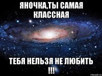 яночка,ты самая классная тебя нельзя не любить !!!