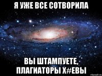 я уже все сотворила вы штампуете, плагиаторы х#евы