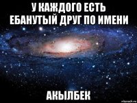 у каждого есть ебанутый друг по имени акылбек