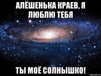 алёшенька краев, я люблю тебя ты моё солнышко!