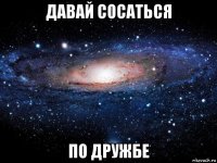 давай сосаться по дружбе