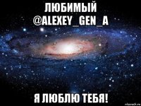 любимый @alexey_gen_a я люблю тебя!